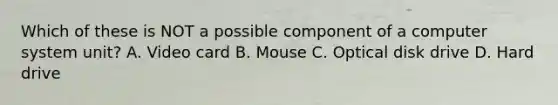 Which of these is NOT a possible component of a computer system unit? A. Video card B. Mouse C. Optical disk drive D. Hard drive