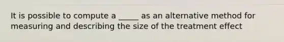 It is possible to compute a _____ as an alternative method for measuring and describing the size of the treatment effect