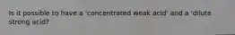 Is it possible to have a 'concentrated weak acid' and a 'dilute strong acid?