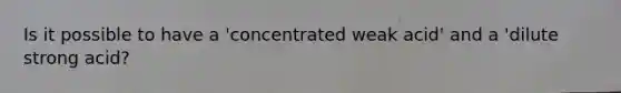 Is it possible to have a 'concentrated weak acid' and a 'dilute strong acid?