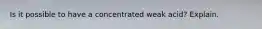 Is it possible to have a concentrated weak acid? Explain.