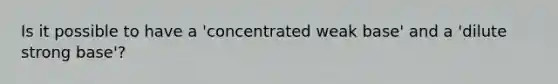 Is it possible to have a 'concentrated weak base' and a 'dilute strong base'?