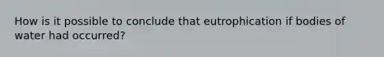 How is it possible to conclude that eutrophication if bodies of water had occurred?