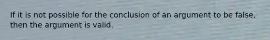 If it is not possible for the conclusion of an argument to be false, then the argument is valid.