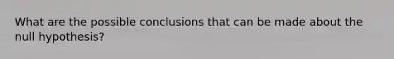 What are the possible conclusions that can be made about the null​ hypothesis?