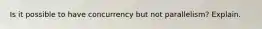 Is it possible to have concurrency but not parallelism? Explain.