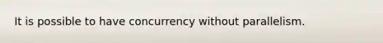 It is possible to have concurrency without parallelism.