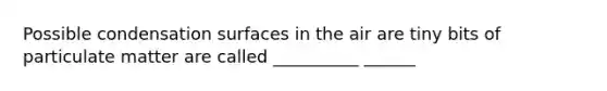 Possible condensation surfaces in the air are tiny bits of particulate matter are called __________ ______