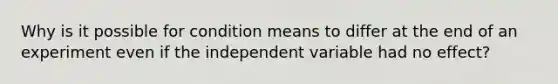 Why is it possible for condition means to differ at the end of an experiment even if the independent variable had no effect?