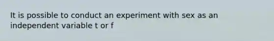 It is possible to conduct an experiment with sex as an independent variable t or f