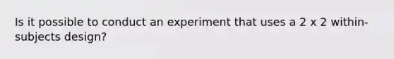 Is it possible to conduct an experiment that uses a 2 x 2 within-subjects design?