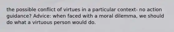 the possible conflict of virtues in a particular context- no action guidance? Advice: when faced with a moral dilemma, we should do what a virtuous person would do.