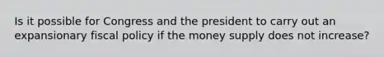 Is it possible for Congress and the president to carry out an expansionary <a href='https://www.questionai.com/knowledge/kPTgdbKdvz-fiscal-policy' class='anchor-knowledge'>fiscal policy</a> if the money supply does not ​increase?