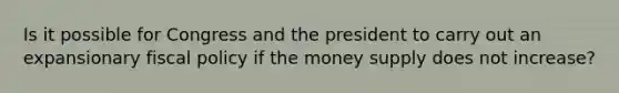 Is it possible for Congress and the president to carry out an expansionary <a href='https://www.questionai.com/knowledge/kPTgdbKdvz-fiscal-policy' class='anchor-knowledge'>fiscal policy</a> if the money supply does not increase?