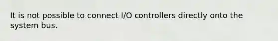 It is not possible to connect I/O controllers directly onto the system bus.