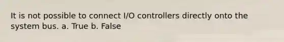 It is not possible to connect I/O controllers directly onto the system bus. a. True b. False