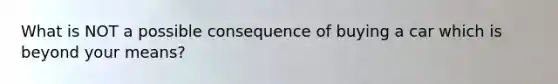 What is NOT a possible consequence of buying a car which is beyond your means?