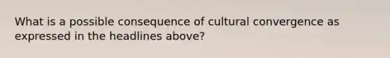 What is a possible consequence of cultural convergence as expressed in the headlines above?