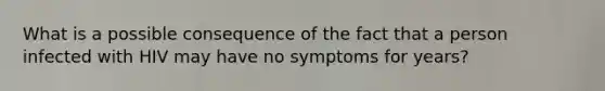 What is a possible consequence of the fact that a person infected with HIV may have no symptoms for years?