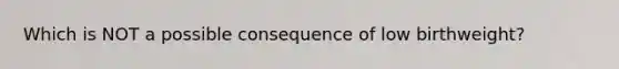 Which is NOT a possible consequence of low birthweight?