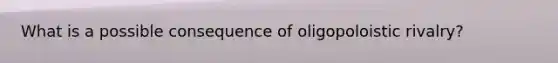 What is a possible consequence of oligopoloistic rivalry?