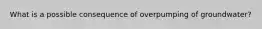 What is a possible consequence of overpumping of groundwater?