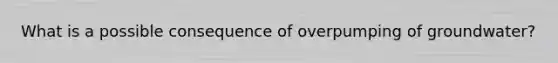 What is a possible consequence of overpumping of groundwater?