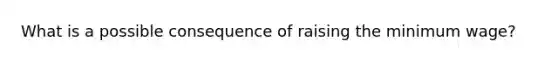 What is a possible consequence of raising the minimum wage?