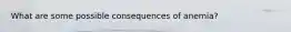 What are some possible consequences of anemia?