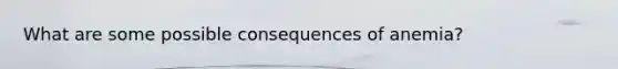 What are some possible consequences of anemia?