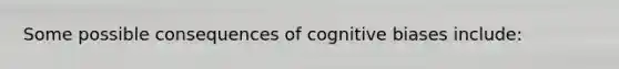 Some possible consequences of cognitive biases include: