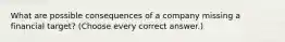 What are possible consequences of a company missing a financial target? (Choose every correct answer.)