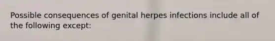 Possible consequences of genital herpes infections include all of the following except: