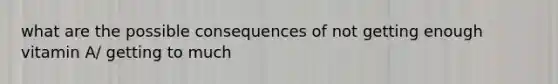 what are the possible consequences of not getting enough vitamin A/ getting to much