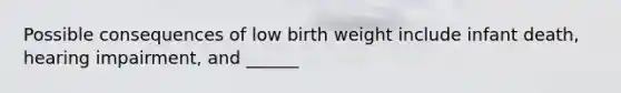 Possible consequences of low birth weight include infant death, hearing impairment, and ______