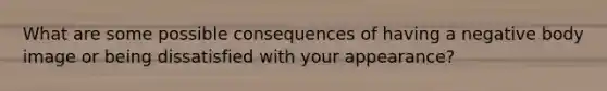 What are some possible consequences of having a negative body image or being dissatisfied with your appearance?