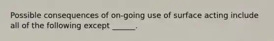 Possible consequences of on-going use of surface acting include all of the following except ______.