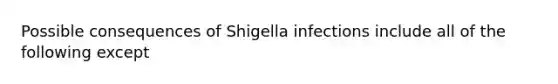 Possible consequences of Shigella infections include all of the following except