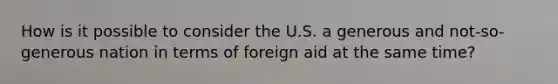 How is it possible to consider the U.S. a generous and not-so-generous nation in terms of foreign aid at the same time?