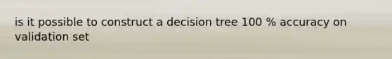 is it possible to construct a decision tree 100 % accuracy on validation set