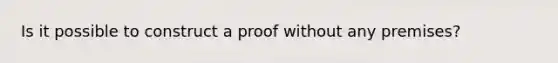 Is it possible to construct a proof without any premises?