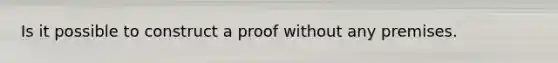 Is it possible to construct a proof without any premises.