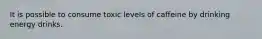 It is possible to consume toxic levels of caffeine by drinking energy drinks.