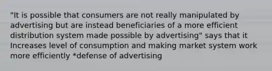 "It is possible that consumers are not really manipulated by advertising but are instead beneficiaries of a more efficient distribution system made possible by advertising" says that it Increases level of consumption and making market system work more efficiently *defense of advertising