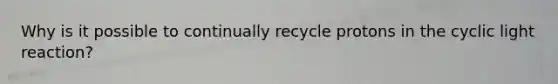 Why is it possible to continually recycle protons in the cyclic light reaction?