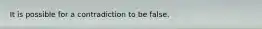 It is possible for a contradiction to be false.