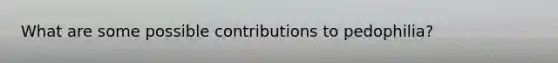 What are some possible contributions to pedophilia?