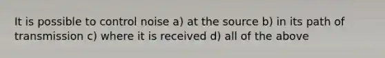 It is possible to control noise a) at the source b) in its path of transmission c) where it is received d) all of the above