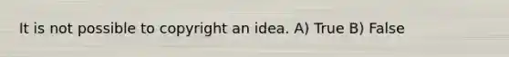 It is not possible to copyright an idea. A) True B) False