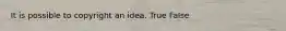 It is possible to copyright an idea. True False